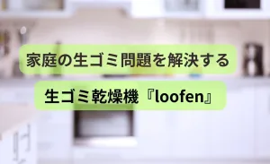 家庭の生ゴミ問題を解決する – 生ゴミ乾燥機『loofen』のメリットとデメリット